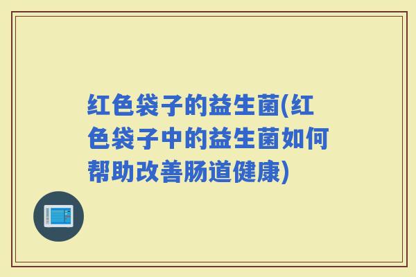 红色袋子的益生菌(红色袋子中的益生菌如何帮助改善肠道健康)