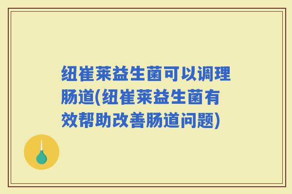 纽崔莱益生菌可以调理肠道(纽崔莱益生菌有效帮助改善肠道问题)