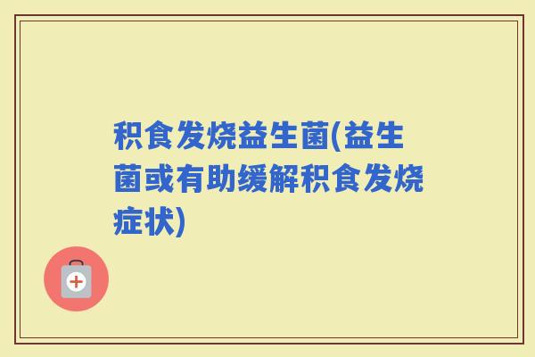 积食发烧益生菌(益生菌或有助缓解积食发烧症状)