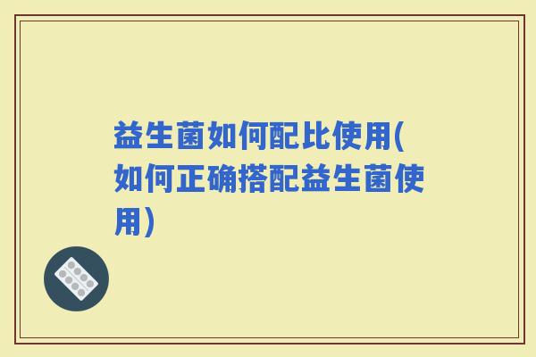 益生菌如何配比使用(如何正确搭配益生菌使用)