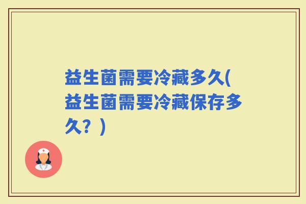益生菌需要冷藏多久(益生菌需要冷藏保存多久？)