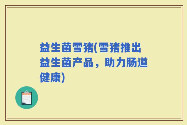 益生菌雪猪(雪猪推出益生菌产品，助力肠道健康)