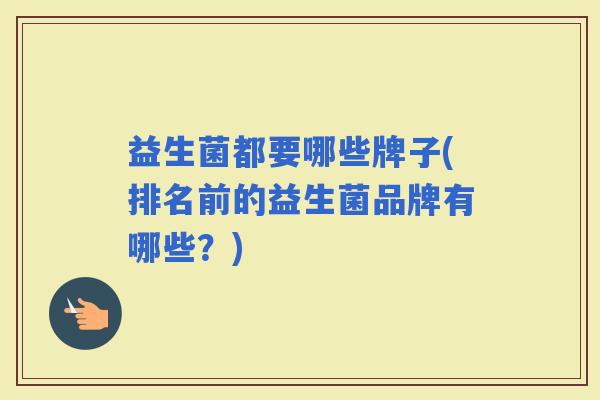 益生菌都要哪些牌子(排名前的益生菌品牌有哪些？)