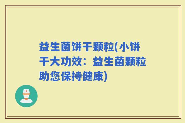 益生菌饼干颗粒(小饼干大功效：益生菌颗粒助您保持健康)