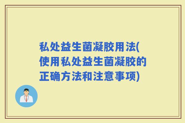 私处益生菌凝胶用法(使用私处益生菌凝胶的正确方法和注意事项)
