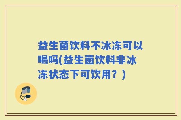 益生菌饮料不冰冻可以喝吗(益生菌饮料非冰冻状态下可饮用？)