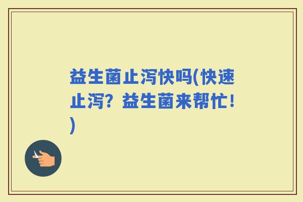 益生菌止泻快吗(快速止泻？益生菌来帮忙！)