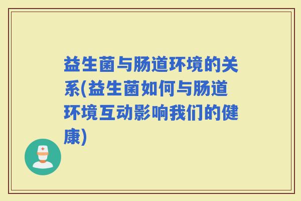 益生菌与肠道环境的关系(益生菌如何与肠道环境互动影响我们的健康)