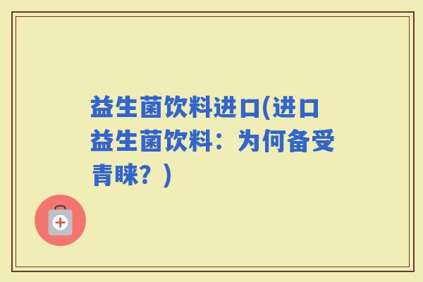 益生菌饮料进口(进口益生菌饮料：为何备受青睐？)