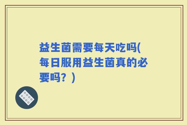 益生菌需要每天吃吗(每日服用益生菌真的必要吗？)