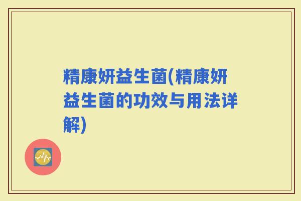 精康妍益生菌(精康妍益生菌的功效与用法详解)