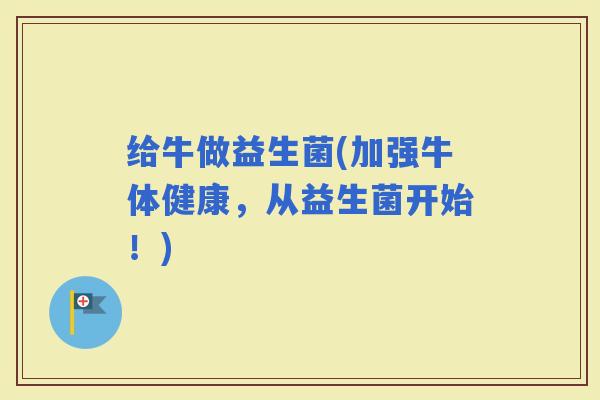 给牛做益生菌(加强牛体健康，从益生菌开始！)
