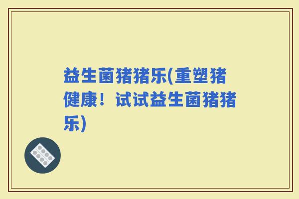 益生菌猪猪乐(重塑猪健康！试试益生菌猪猪乐)