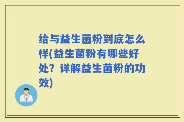 给与益生菌粉到底怎么样(益生菌粉有哪些好处？详解益生菌粉的功效)