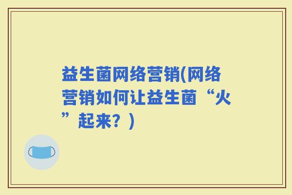 益生菌网络营销(网络营销如何让益生菌“火”起来？)