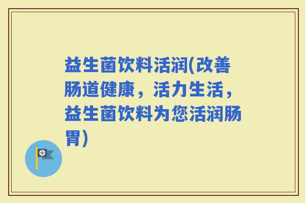 益生菌饮料活润(改善肠道健康，活力生活，益生菌饮料为您活润肠胃)