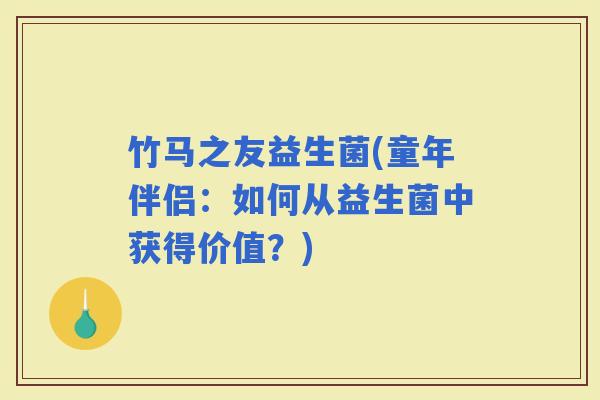 竹马之友益生菌(童年伴侣：如何从益生菌中获得价值？)
