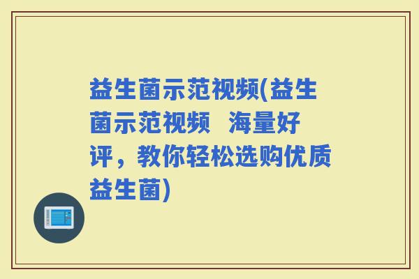 益生菌示范视频(益生菌示范视频  海量好评，教你轻松选购优质益生菌)