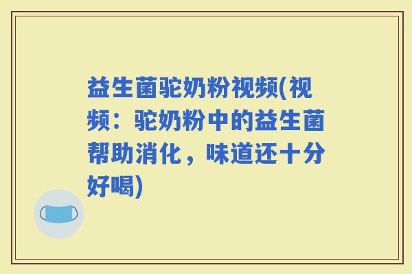 益生菌驼奶粉视频(视频：驼奶粉中的益生菌帮助消化，味道还十分好喝)
