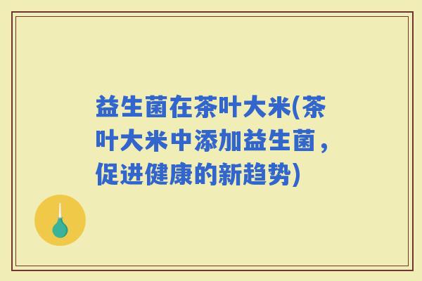 益生菌在茶叶大米(茶叶大米中添加益生菌，促进健康的新趋势)