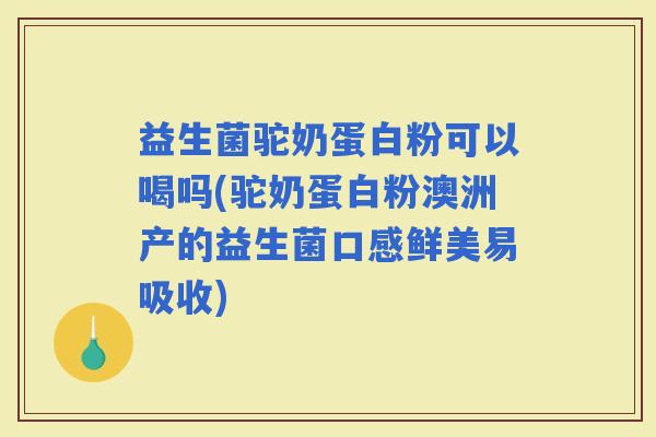 益生菌驼奶蛋白粉可以喝吗(驼奶蛋白粉澳洲产的益生菌口感鲜美易吸收)