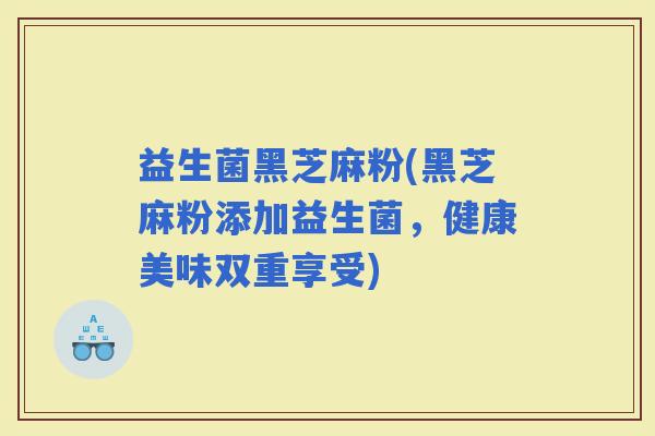 益生菌黑芝麻粉(黑芝麻粉添加益生菌，健康美味双重享受)