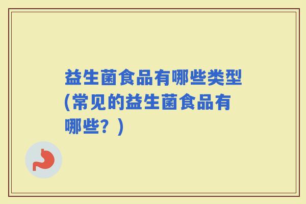 益生菌食品有哪些类型(常见的益生菌食品有哪些？)