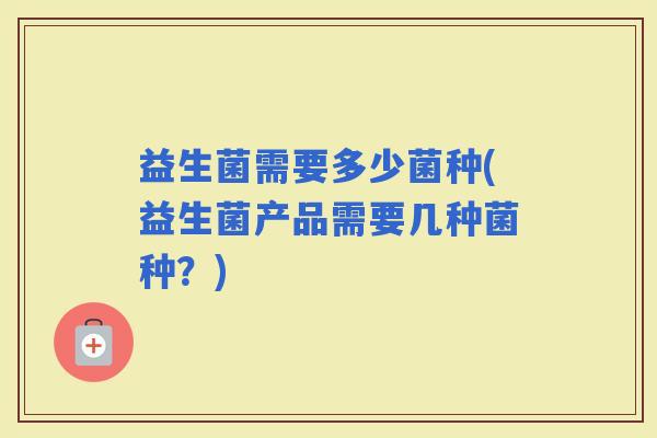益生菌需要多少菌种(益生菌产品需要几种菌种？)