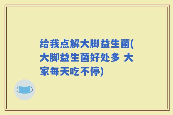 给我点解大脚益生菌(大脚益生菌好处多 大家每天吃不停)