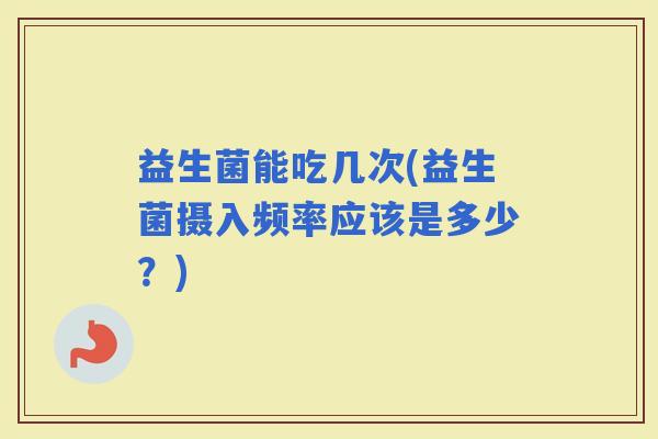 益生菌能吃几次(益生菌摄入频率应该是多少？)