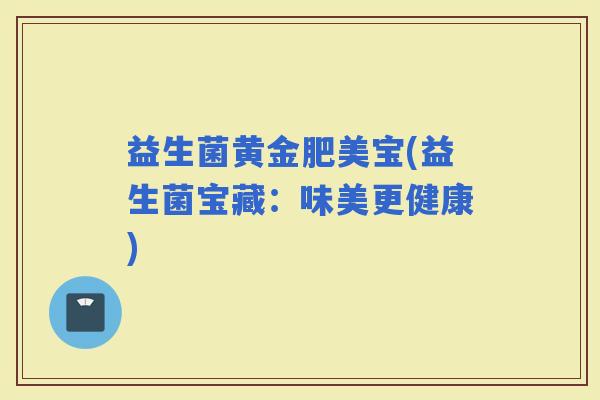 益生菌黄金肥美宝(益生菌宝藏：味美更健康)