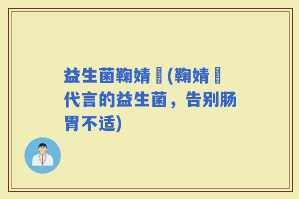 益生菌鞠婧祎(鞠婧祎代言的益生菌，告别肠胃不适)