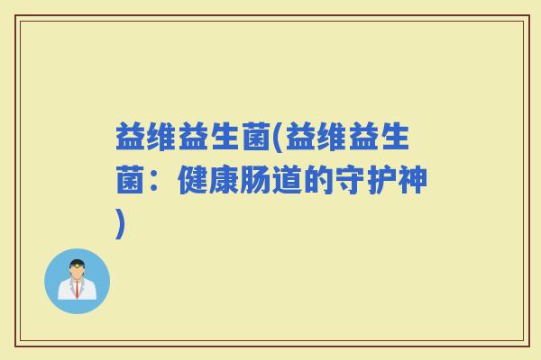 益维益生菌(益维益生菌：健康肠道的守护神)
