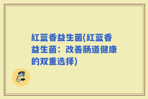红蓝香益生菌(红蓝香益生菌：改善肠道健康的双重选择)