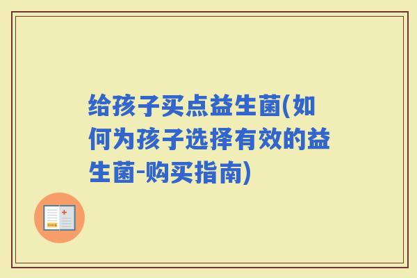 给孩子买点益生菌(如何为孩子选择有效的益生菌-购买指南)