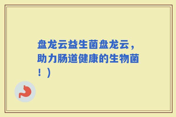 盘龙云益生菌盘龙云，助力肠道健康的生物菌！)