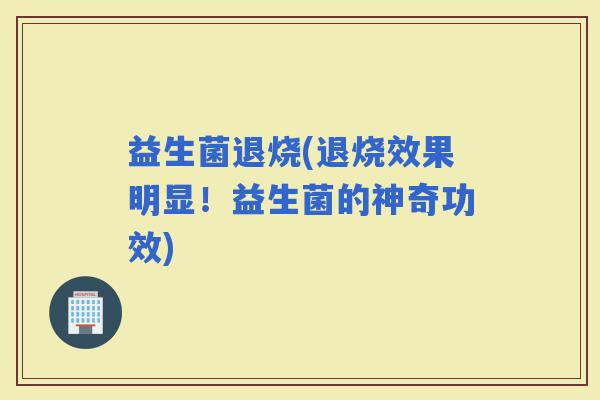 益生菌退烧(退烧效果明显！益生菌的神奇功效)
