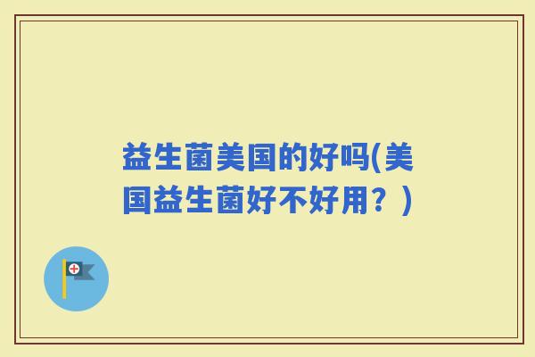 益生菌美国的好吗(美国益生菌好不好用？)