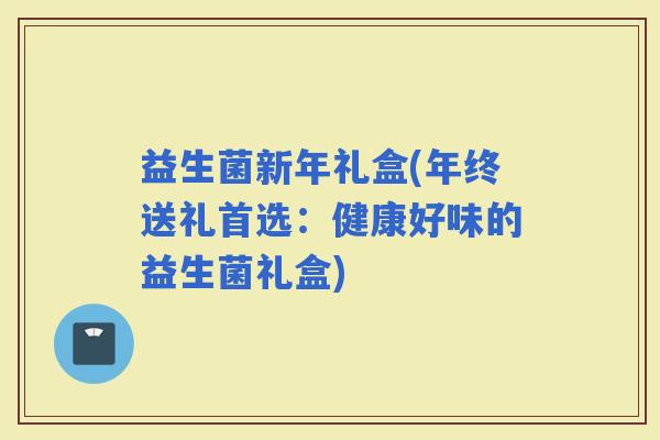 益生菌新年礼盒(年终送礼首选：健康好味的益生菌礼盒)