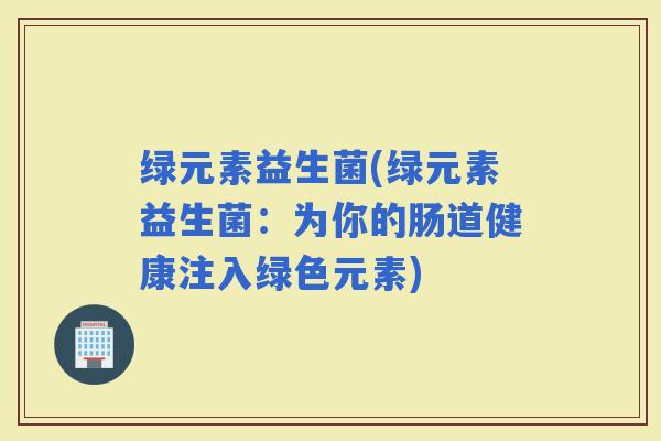 绿元素益生菌(绿元素益生菌：为你的肠道健康注入绿色元素)