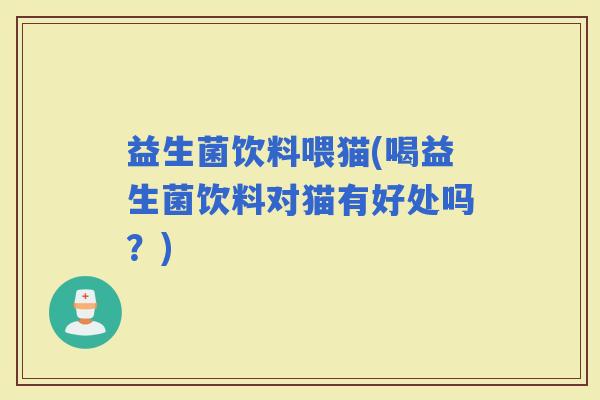益生菌饮料喂猫(喝益生菌饮料对猫有好处吗？)