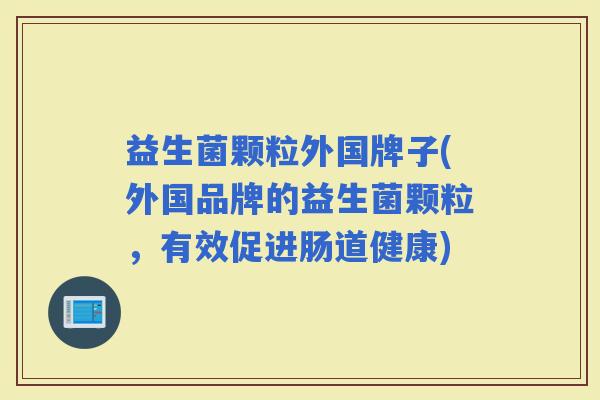 益生菌颗粒外国牌子(外国品牌的益生菌颗粒，有效促进肠道健康)