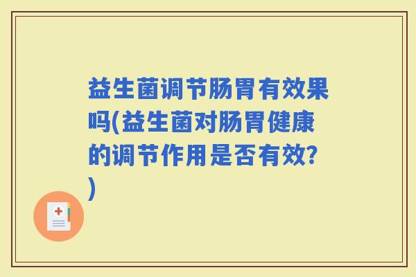 益生菌调节肠胃有效果吗(益生菌对肠胃健康的调节作用是否有效？)