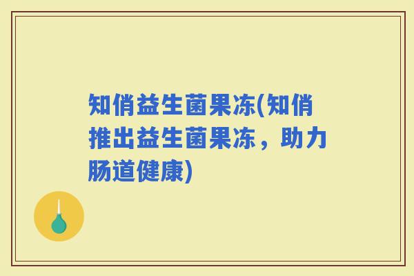 知俏益生菌果冻(知俏推出益生菌果冻，助力肠道健康)