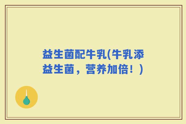 益生菌配牛乳(牛乳添益生菌，营养加倍！)