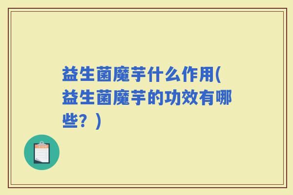 益生菌魔芋什么作用(益生菌魔芋的功效有哪些？)