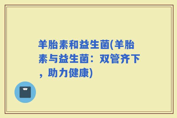 羊胎素和益生菌(羊胎素与益生菌：双管齐下，助力健康)