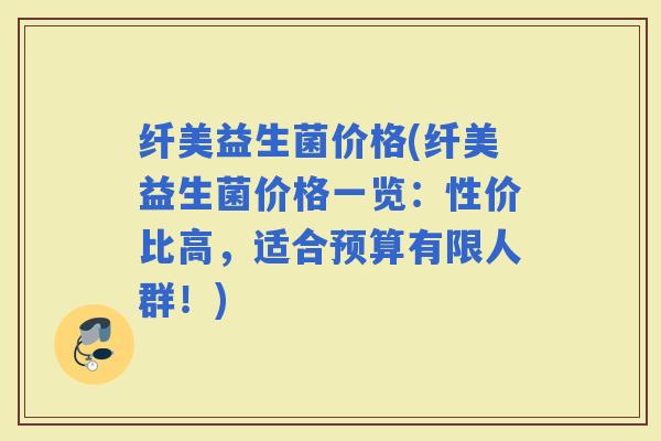 纤美益生菌价格(纤美益生菌价格一览：性价比高，适合预算有限人群！)