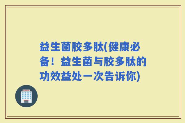 益生菌胶多肽(健康必备！益生菌与胶多肽的功效益处一次告诉你)