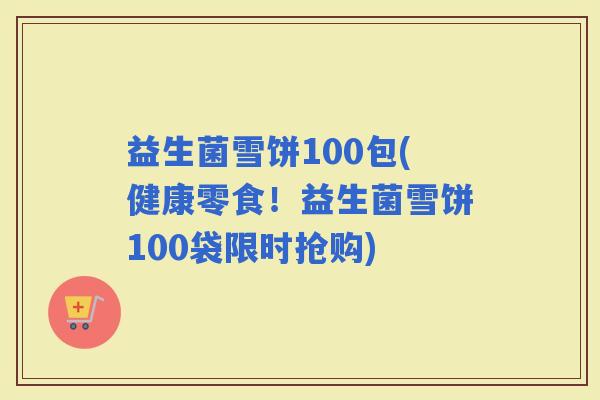 益生菌雪饼100包(健康零食！益生菌雪饼100袋限时抢购)
